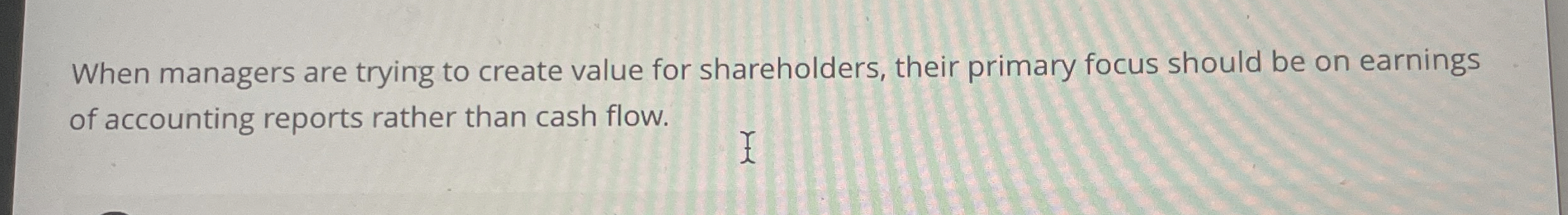  When managers are trying to create value for shareholders, their primary