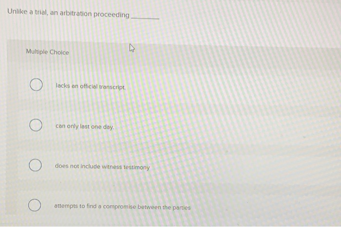  Unlike a trial, an arbitration proceeding Multiple Choice lacks an official