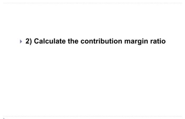 ratio 3) Calculate the break - even in dollar sales 4) Calculate