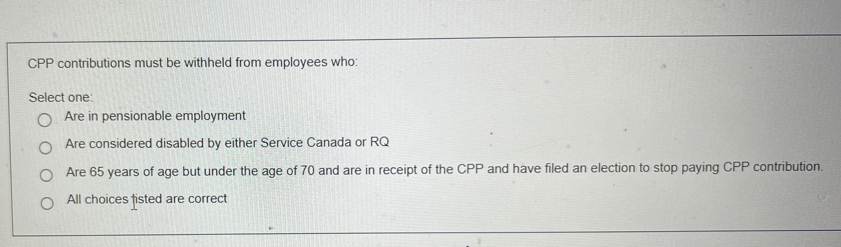  CPP contributions must be withheld from employees who: Select one: Are