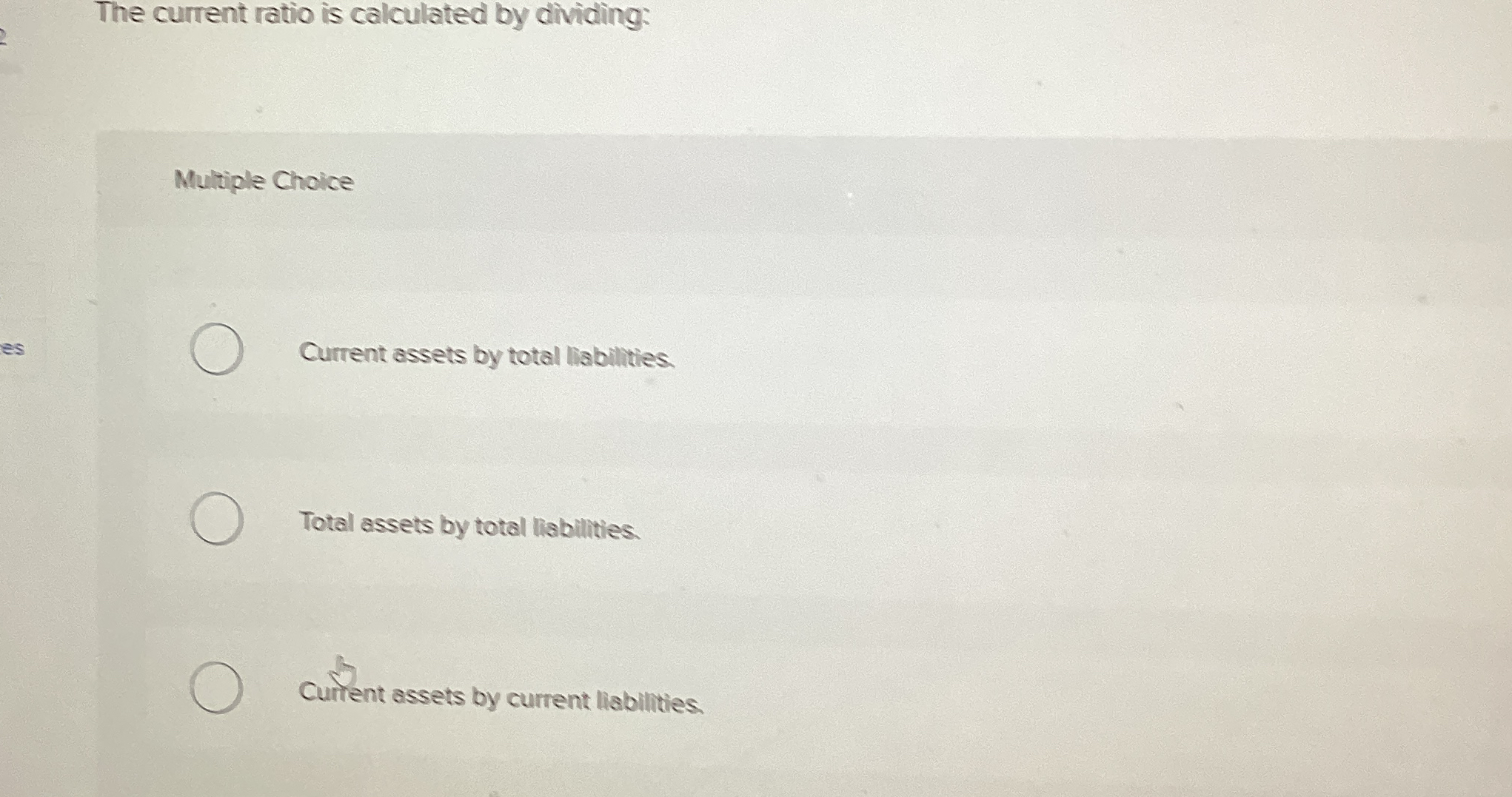  The current ratio is calculated by dividing: Multiple Choice Current assets