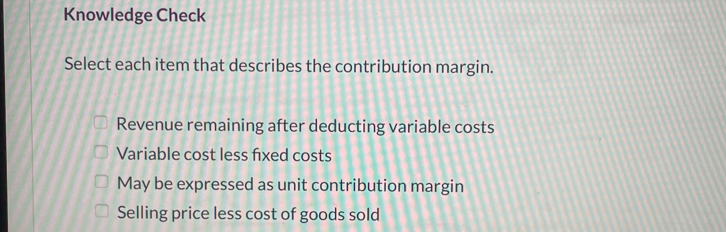  Knowledge Check Select each item that describes the contribution margin. Revenue