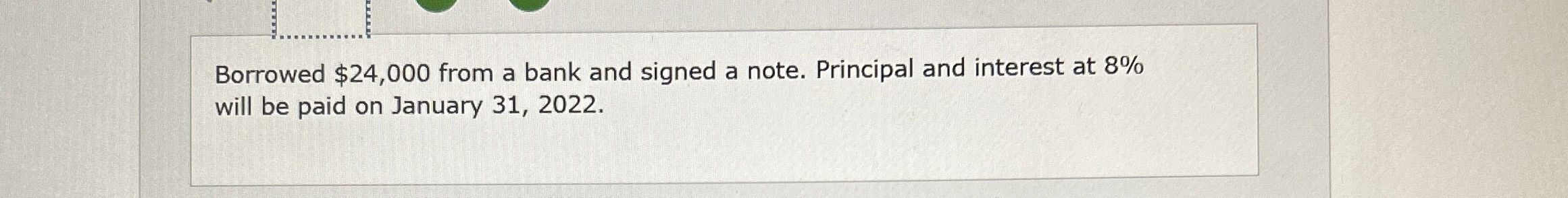  Borrowed $24,000 from a bank and signed a note. Principal and