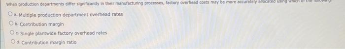  a. Multiple production department overhead rates b. Contribution margin c. Single