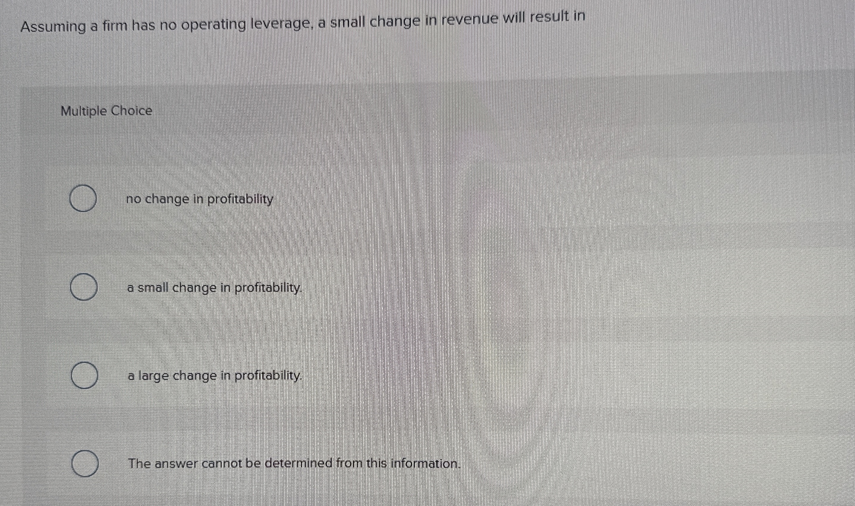  Assuming a firm has no operating leverage, a small change in
