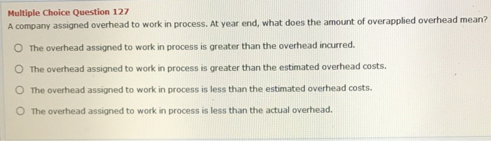  Multiple Choice Question 127 A company assigned overhead to work in