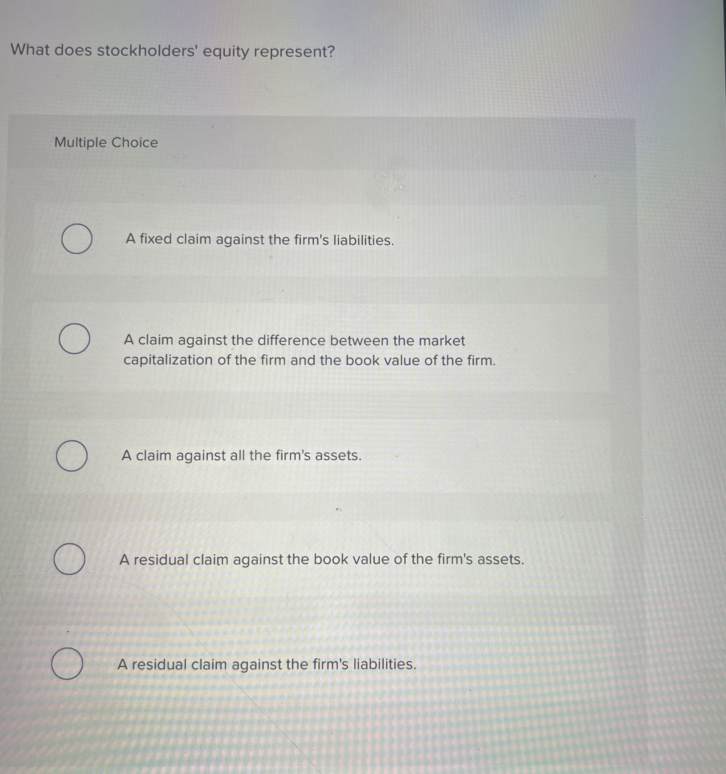 What does stockholders' equity represent? Multiple Choice A fixed claim against