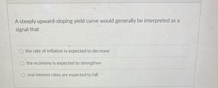  A steeply upward-sloping yield curve would generally be interpreted as a