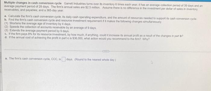 Answer all parts Multiple changes in cash conversion cycle Garrett Industries turns
