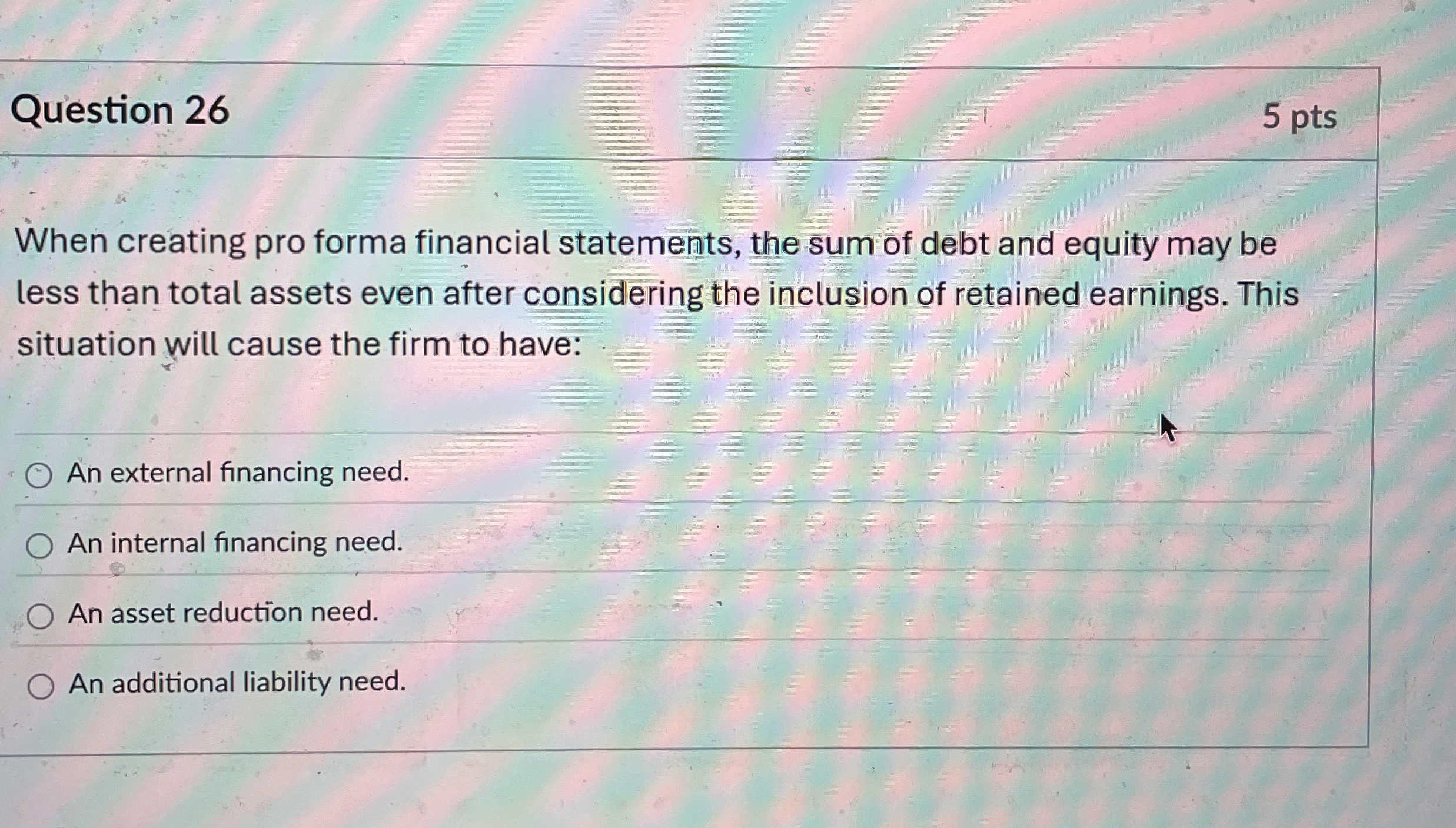  Question 26 When creating pro forma financial statements, the sum of