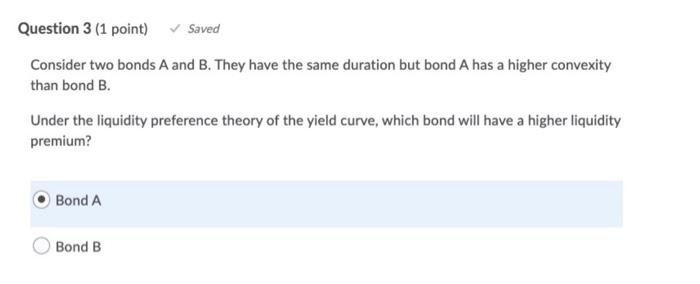  Question 3 (1 point) Saved Consider two bonds A and B.