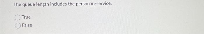  The queue length includes the person in-service. True False