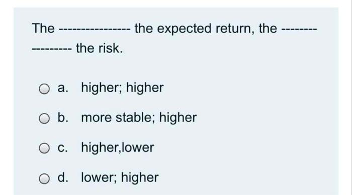  The the expected return, the the risk. a. higher; higher O