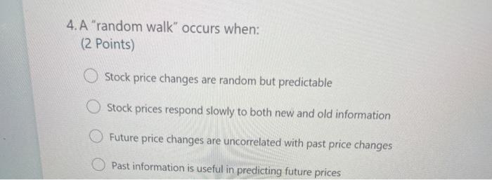  4. A "random walk" occurs when: (2 points) Stock price changes