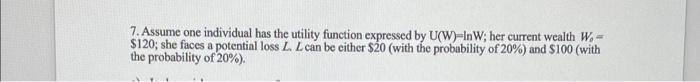 one individual has the utility function expressed by U(W)=10W for Question 7,