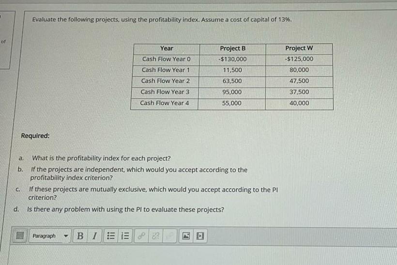 Evaluate the following projects, using the profitability index. Assume a cost