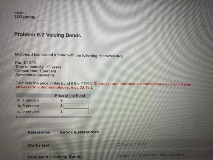  value: 1.00 points Problem 8-2 Valuing Bonds Microhard has issued a