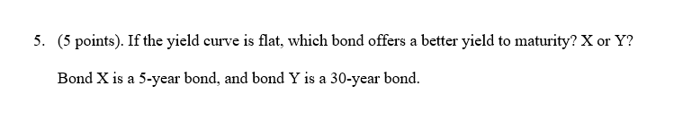 5. (5 points). If the yield curve is flat, which bond
