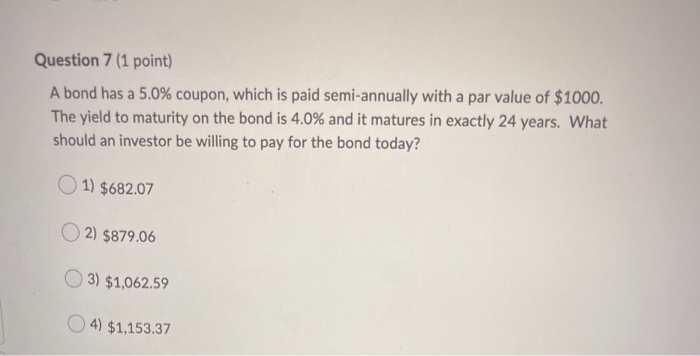  Question 7 (1 point) A bond has a 5.0% coupon, which