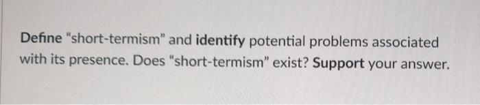  Define "short-termism" and identify potential problems associated with its presence. Does