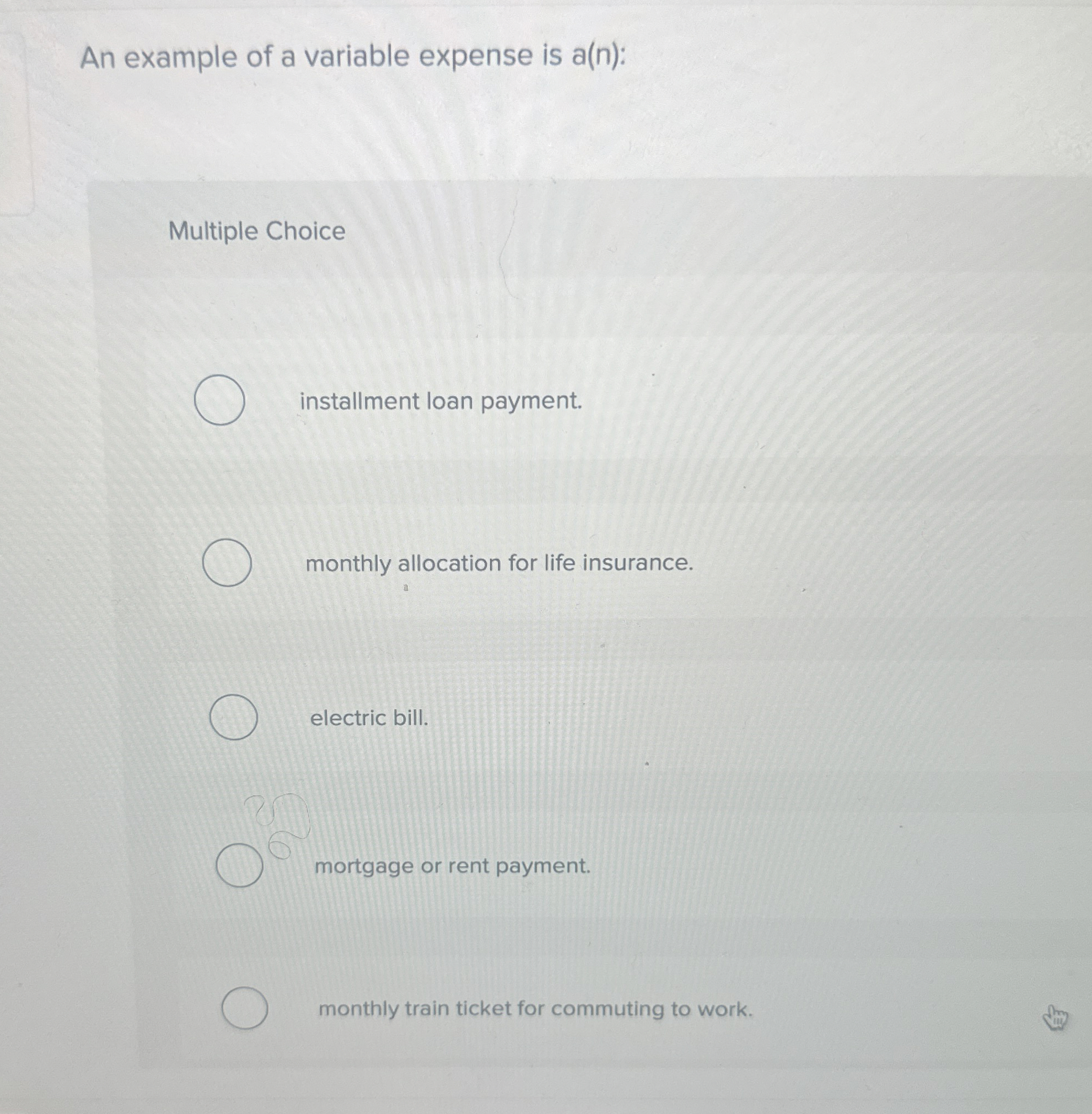  An example of a variable expense is a(n) : Multiple Choice