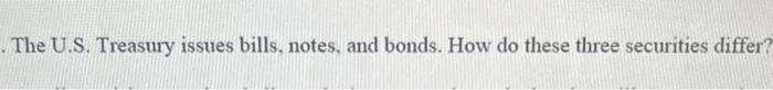  The U.S. Treasury issues bills, notes, and bonds. How do these