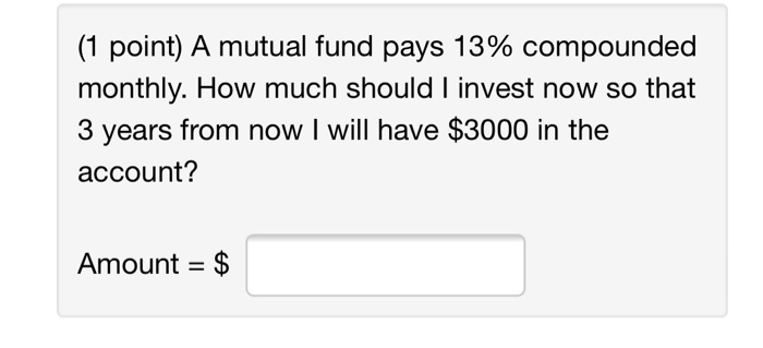  (1 point) A mutual fund pays 13% compounded monthly. How much