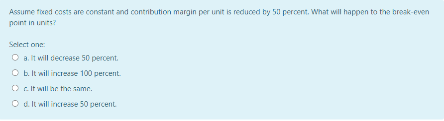  Assume fixed costs are constant and contribution margin per unit is