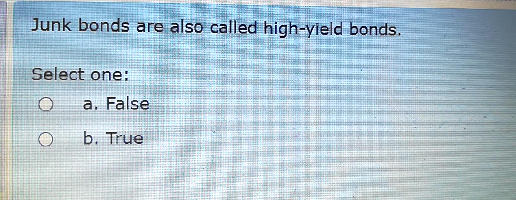 Junk bonds are also called high-yield bonds. Select one: a. False