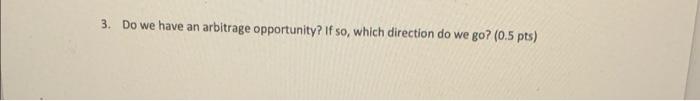  3. Do we have an arbitrage opportunity? If so, which direction