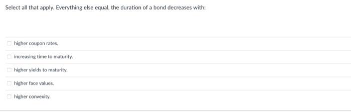  Select all that apply. Everything else equal, the duration of a
