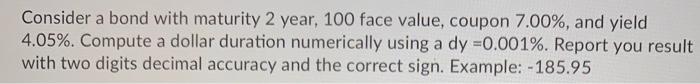  Consider a bond with maturity 2 year, 100 face value, coupon