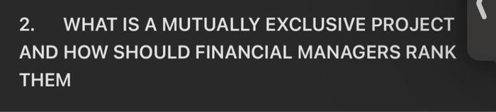  2. WHAT IS A MUTUALLY EXCLUSIVE PROJECT AND HOW SHOULD FINANCIAL