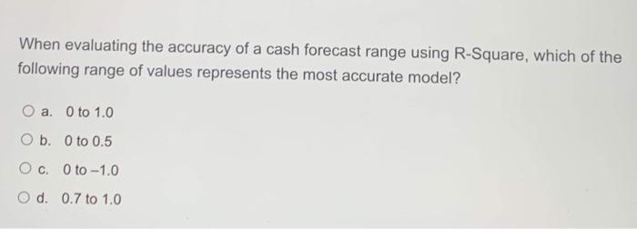 When evaluating the accuracy of a cash forecast range using R-Square,