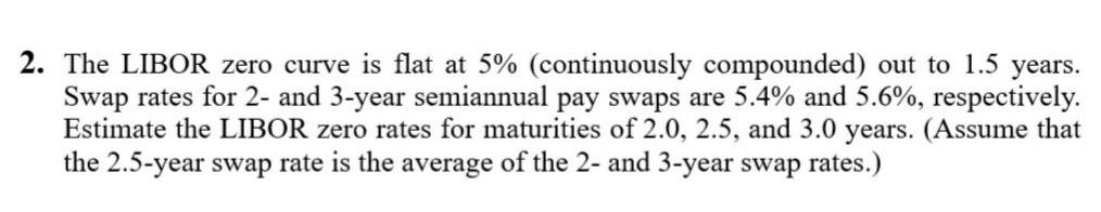 2. The LIBOR zero curve is flat at 5% (continuously compounded)