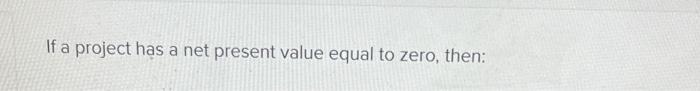  If a project has a net present value equal to zero,