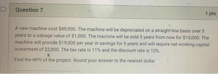  D Question 7 1 pts A new machine cost $49,000. The