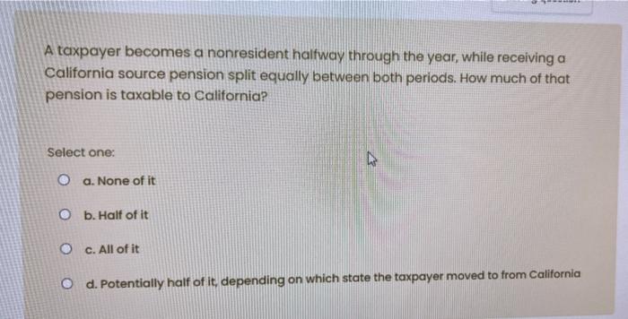  A taxpayer becomes a nonresident halfway through the year, while receiving