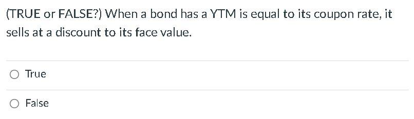 O False (TRUE or FALSE?) When the YTM is equal to the