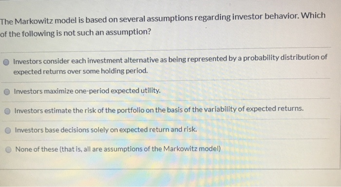  The Markowitz model is based on several assumptions regarding investor behavior.