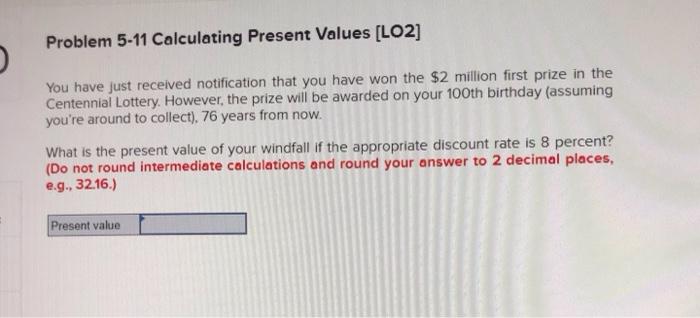  Problem 5-11 Calculating Present Values (LO2] You have just received notification