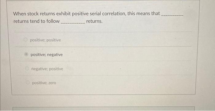  When stock returns exhibit positive serial correlation, this means that returns