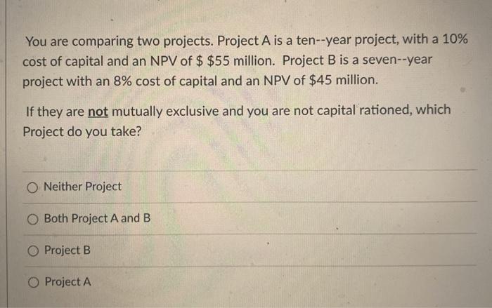  You are comparing two projects. Project A is a ten--year project,