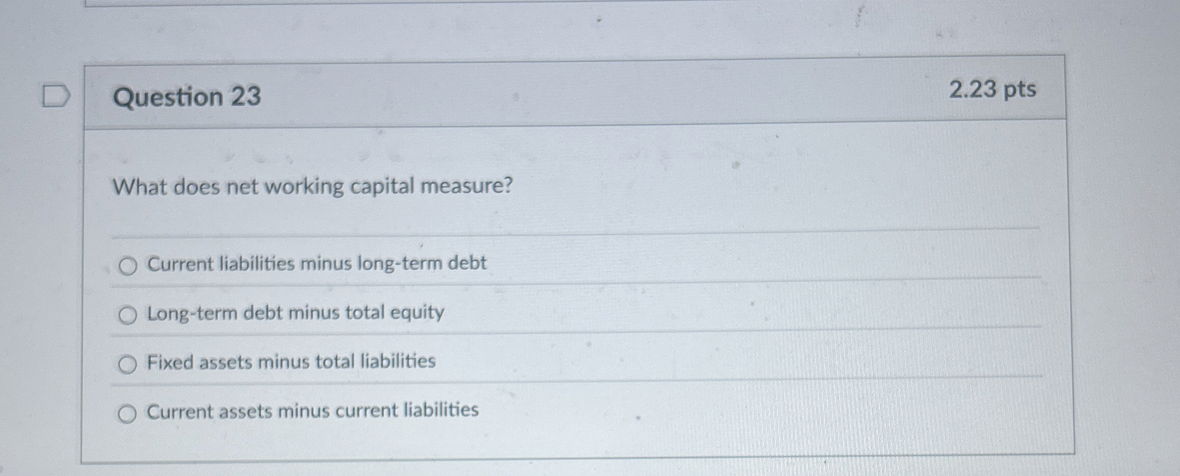  Question 23 What does net working capital measure? Current liabilities minus