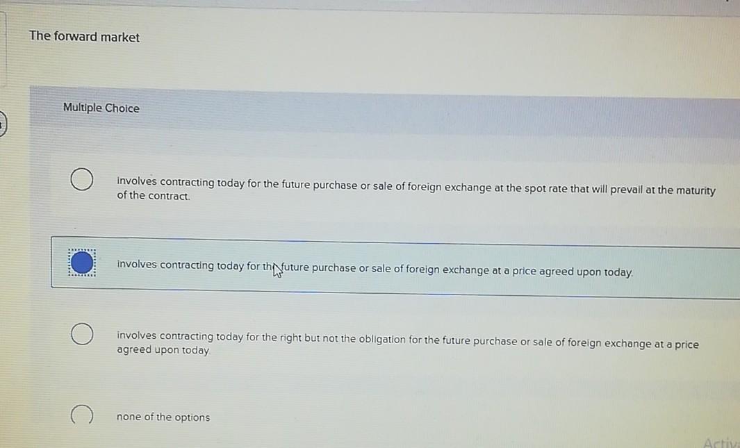  The forward market Multiple Choice involves contracting today for the future