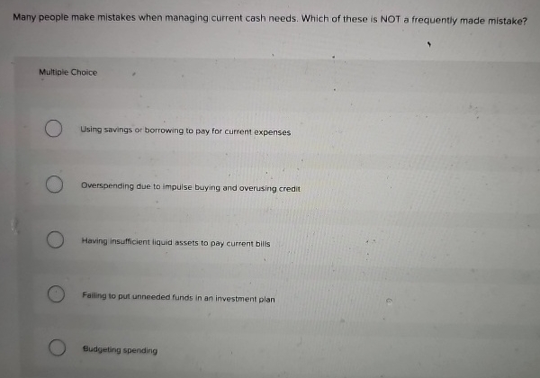  Many people make mistakes when managing current cash needs. Which of