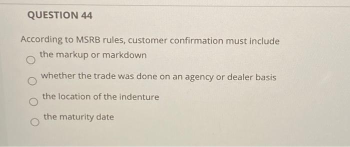  QUESTION 44 According to MSRB rules, customer confirmation must include the