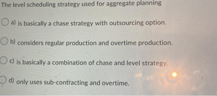  The level scheduling strategy used for aggregate planning O a) is