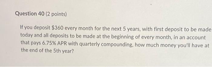  Question 40 (2 points) If you deposit $360 every month for
