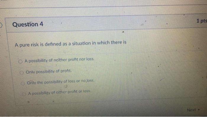  1 pts Question 4 A pure risk is defined as a